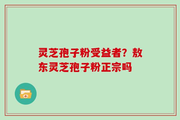 灵芝孢子粉受益者?敖东灵芝孢子粉正宗吗 灵芝孢子粉受益者?敖东灵芝孢子粉正宗吗