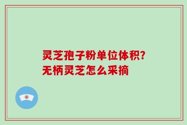 灵芝孢子粉单位体积?无柄灵芝怎么采摘 灵芝孢子粉单位体积?无柄灵芝怎么采摘