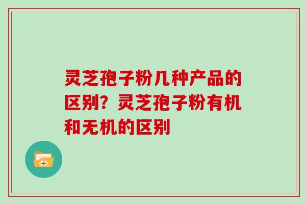灵芝孢子粉几种产品的区别?灵芝孢子粉有机和无机的区别 灵芝孢子粉几种产品的区别?灵芝孢子粉有机和无机的区别