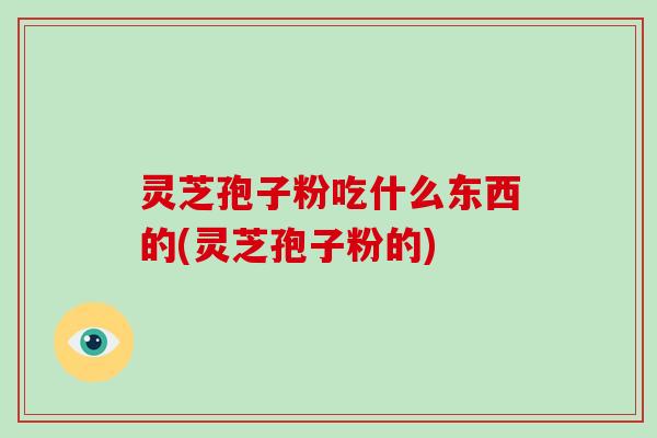 灵芝孢子粉吃什么东西的(灵芝孢子粉的) 灵芝孢子粉吃什么东西的(灵芝孢子粉的)