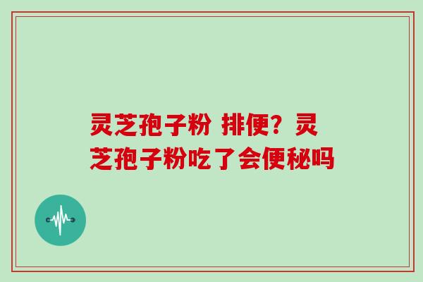 灵芝孢子粉 排便?灵芝孢子粉吃了会吗 灵芝孢子粉 排便?灵芝孢子粉吃了会吗