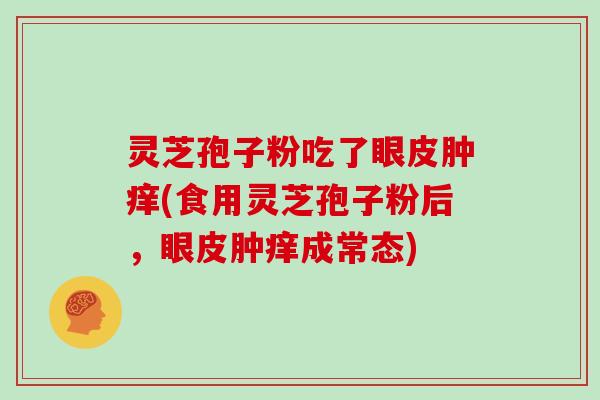 灵芝孢子粉吃了眼皮肿痒(食用灵芝孢子粉后,眼皮肿痒成常态) 灵芝孢子粉吃了眼皮肿痒(食用灵芝孢子粉后,眼皮肿痒成常态)
