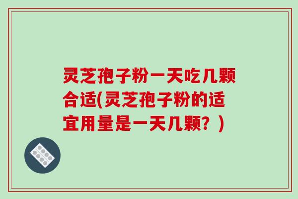 灵芝孢子粉一天吃几颗合适(灵芝孢子粉的适宜用量是一天几颗?) 灵芝孢子粉一天吃几颗合适(灵芝孢子粉的适宜用量是一天几颗?)