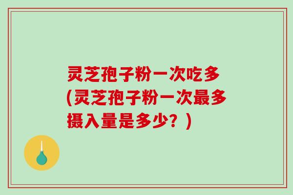 灵芝孢子粉一次吃多 (灵芝孢子粉一次多摄入量是多少?) 灵芝孢子粉一次吃多 (灵芝孢子粉一次多摄入量是多少?)