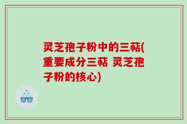 灵芝孢子粉中的三萜(重要成分三萜 灵芝孢子粉的核心) 灵芝孢子粉中的三萜(重要成分三萜 灵芝孢子粉的核心)
