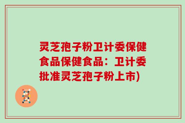 灵芝孢子粉卫计委保健食品保健食品:卫计委批准灵芝孢子粉上市) 灵芝孢子粉卫计委保健食品保健食品:卫计委批准灵芝孢子粉上市)