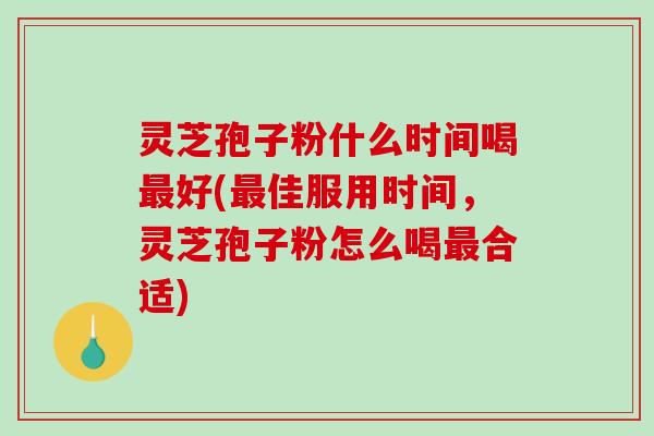 灵芝孢子粉什么时间喝好(佳服用时间，灵芝孢子粉怎么喝合适)