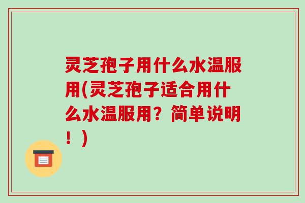 灵芝孢子用什么水温服用(灵芝孢子适合用什么水温服用?简单说明!) 灵芝孢子用什么水温服用(灵芝孢子适合用什么水温服用?简单说明!)