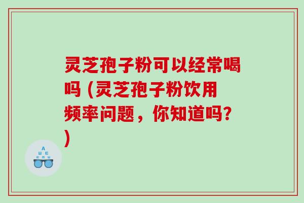灵芝孢子粉可以经常喝吗 (灵芝孢子粉饮用频率问题，你知道吗？)