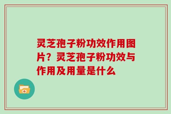 灵芝孢子粉功效作用图片？灵芝孢子粉功效与作用及用量是什么