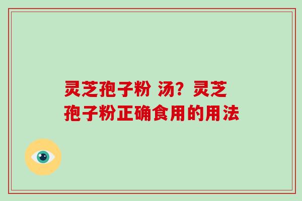 灵芝孢子粉 汤？灵芝孢子粉正确食用的用法