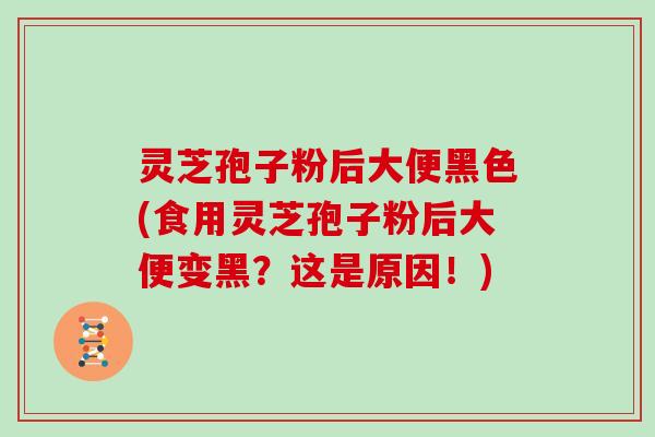 灵芝孢子粉后大便黑色(食用灵芝孢子粉后大便变黑？这是原因！)