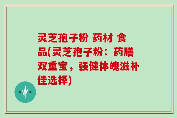 灵芝孢子粉 药材 食品(灵芝孢子粉：药膳双重宝，强健体魄滋补佳选择)