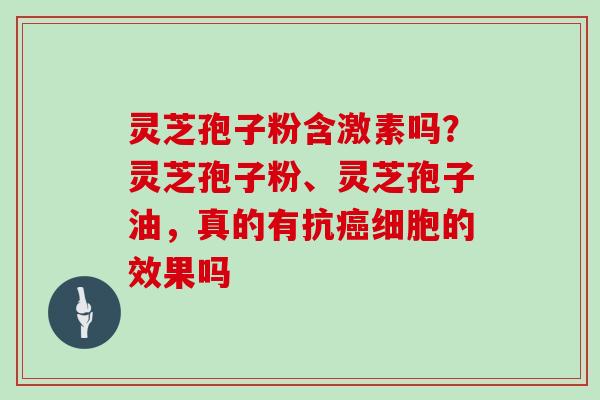 灵芝孢子粉含激素吗?灵芝孢子粉、灵芝孢子油,真的有抗细胞的效果吗 灵芝孢子粉含激素吗?灵芝孢子粉、灵芝孢子油,真的有抗细胞的效果吗