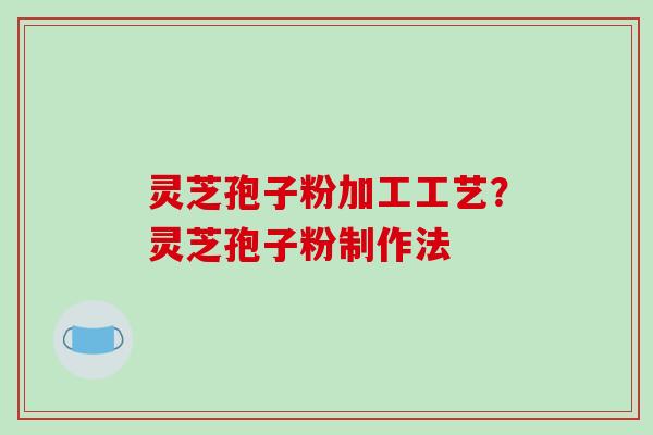 灵芝孢子粉加工工艺？灵芝孢子粉制作法