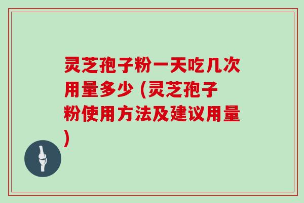灵芝孢子粉一天吃几次用量多少 (灵芝孢子粉使用方法及建议用量)