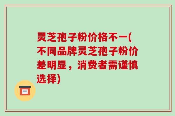 灵芝孢子粉价格不一(不同品牌灵芝孢子粉价差明显，消费者需谨慎选择)