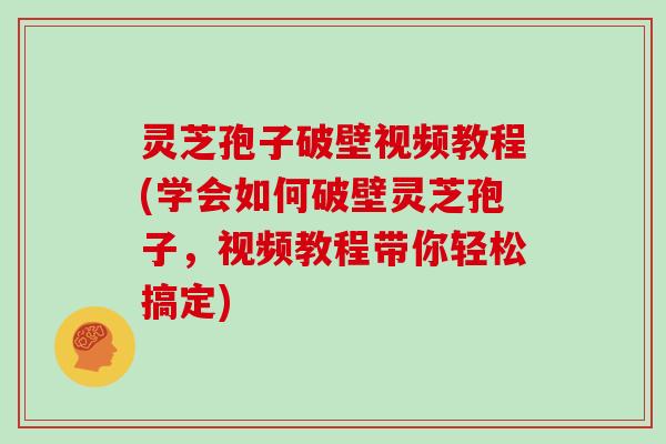 灵芝孢子破壁视频教程(学会如何破壁灵芝孢子,视频教程带你轻松搞定) 灵芝孢子破壁视频教程(学会如何破壁灵芝孢子,视频教程带你轻松搞定)