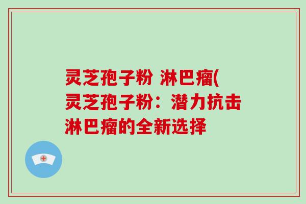 灵芝孢子粉 淋巴瘤(灵芝孢子粉：潜力抗击淋巴瘤的全新选择