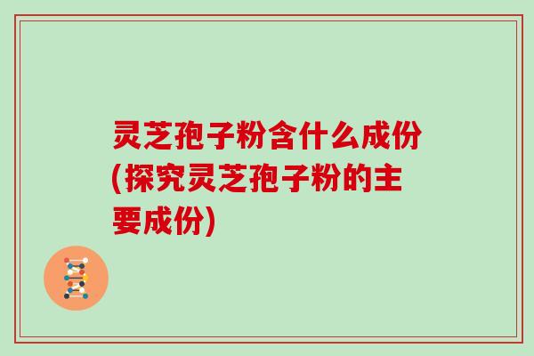 灵芝孢子粉含什么成份(探究灵芝孢子粉的主要成份)