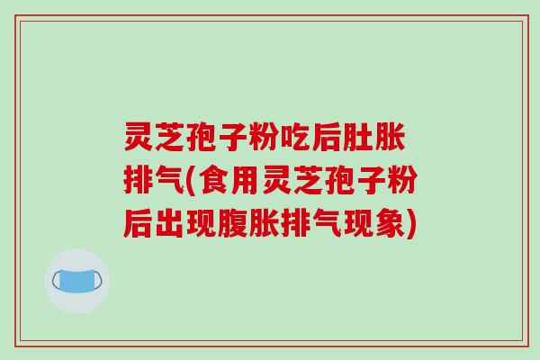 灵芝孢子粉吃后肚胀 排气(食用灵芝孢子粉后出现腹胀排气现象)