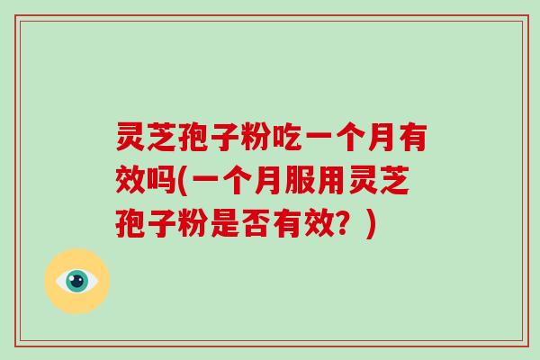 灵芝孢子粉吃一个月有效吗(一个月服用灵芝孢子粉是否有效？)