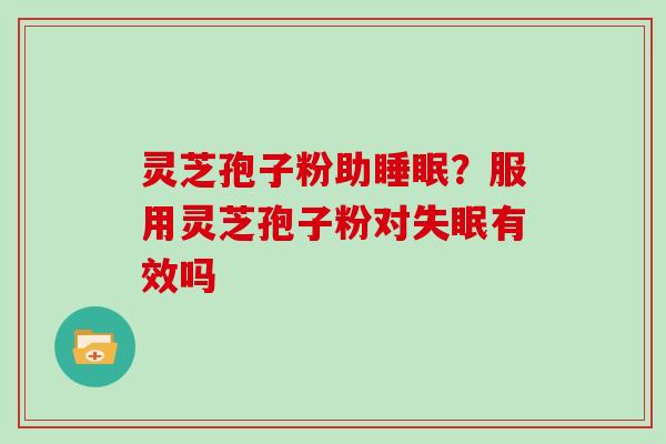 灵芝孢子粉助？服用灵芝孢子粉对有效吗