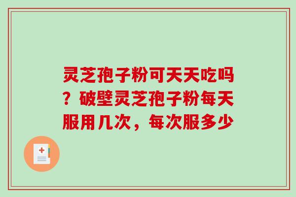 灵芝孢子粉可天天吃吗？破壁灵芝孢子粉每天服用几次，每次服多少