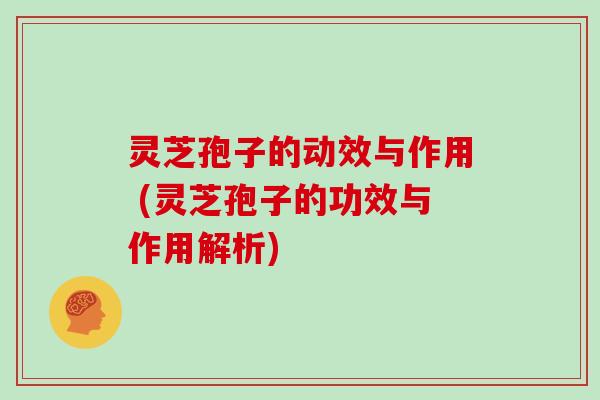 灵芝孢子的动效与作用 (灵芝孢子的功效与作用解析)