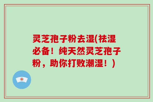 灵芝孢子粉去湿(祛湿必备！纯天然灵芝孢子粉，助你打败潮湿！)