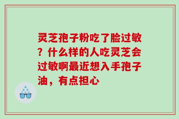 灵芝孢子粉吃了脸？什么样的人吃灵芝会啊近想入手孢子油，有点担心