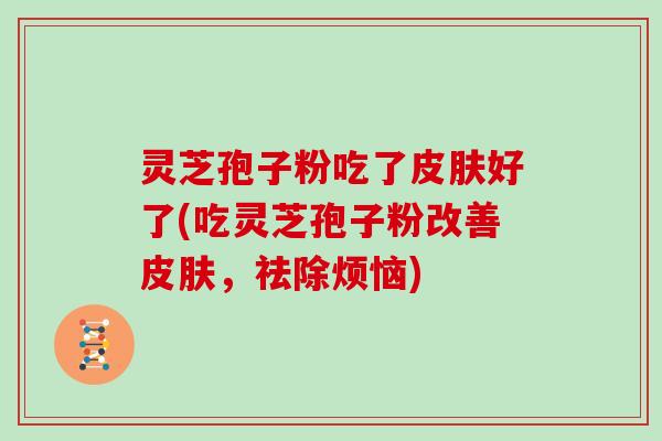 灵芝孢子粉吃了好了(吃灵芝孢子粉改善，祛除烦恼)