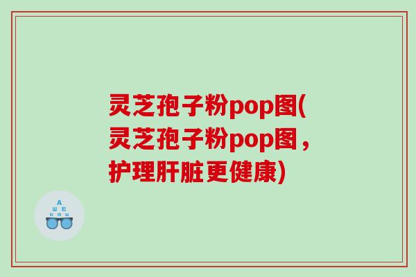 灵芝孢子粉pop图(灵芝孢子粉pop图，护理更健康)