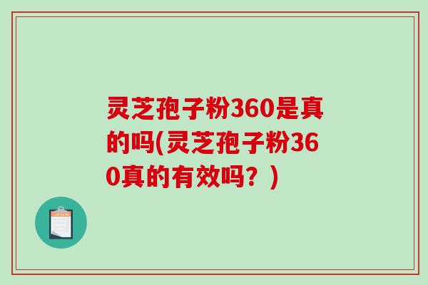 灵芝孢子粉360是真的吗(灵芝孢子粉360真的有效吗？)