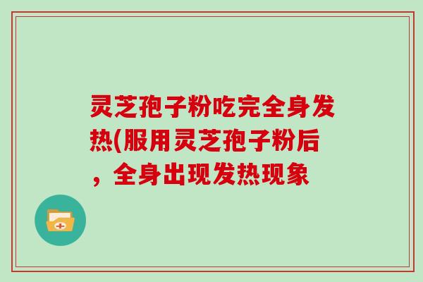 灵芝孢子粉吃完全身发热(服用灵芝孢子粉后，全身出现发热现象