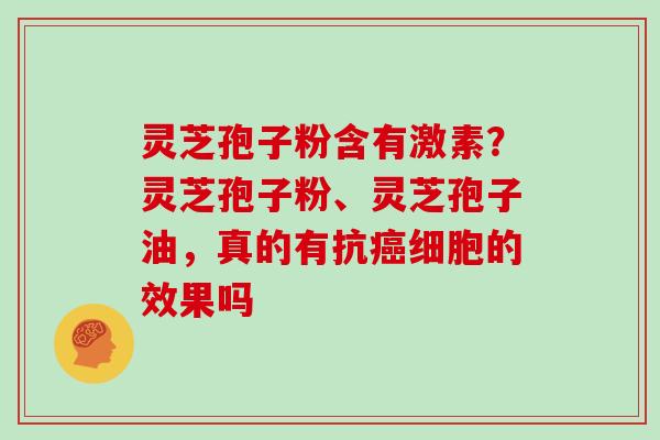 灵芝孢子粉含有激素？灵芝孢子粉、灵芝孢子油，真的有抗细胞的效果吗