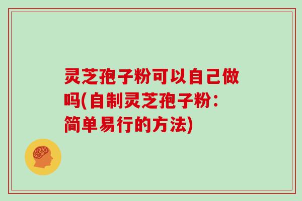 灵芝孢子粉可以自己做吗(自制灵芝孢子粉：简单易行的方法)
