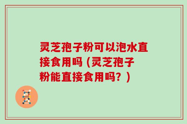 灵芝孢子粉可以泡水直接食用吗 (灵芝孢子粉能直接食用吗？)