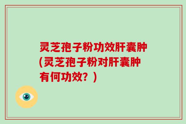 灵芝孢子粉功效囊肿(灵芝孢子粉对囊肿有何功效？)