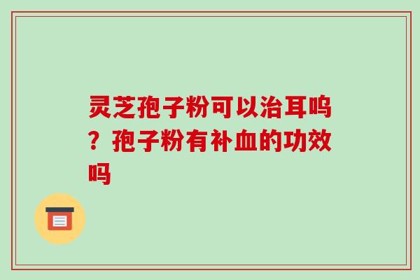 灵芝孢子粉可以耳呜？孢子粉有补的功效吗