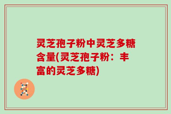 灵芝孢子粉中灵芝多糖含量(灵芝孢子粉：丰富的灵芝多糖)