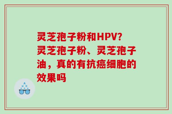 灵芝孢子粉和HPV？灵芝孢子粉、灵芝孢子油，真的有抗细胞的效果吗