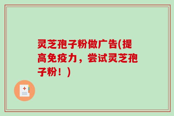 灵芝孢子粉做广告(提高免疫力，尝试灵芝孢子粉！)