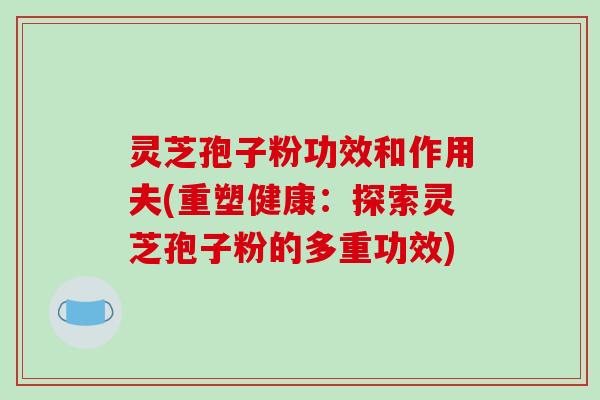 灵芝孢子粉功效和作用夫(重塑健康：探索灵芝孢子粉的多重功效)