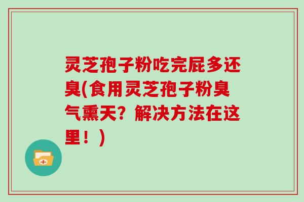 灵芝孢子粉吃完屁多还臭(食用灵芝孢子粉臭气熏天？解决方法在这里！)