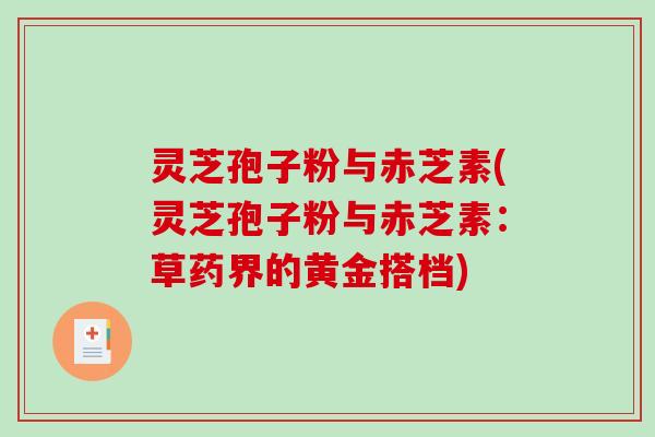 灵芝孢子粉与赤芝素(灵芝孢子粉与赤芝素：草药界的黄金搭档)