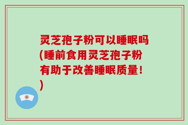 灵芝孢子粉可以吗(睡前食用灵芝孢子粉有助于改善质量！)