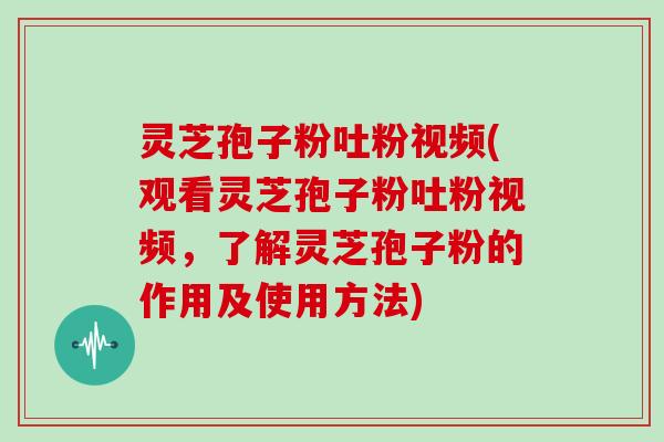灵芝孢子粉吐粉视频(观看灵芝孢子粉吐粉视频，了解灵芝孢子粉的作用及使用方法)