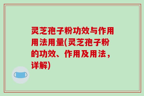 灵芝孢子粉功效与作用用法用量(灵芝孢子粉的功效、作用及用法，详解)
