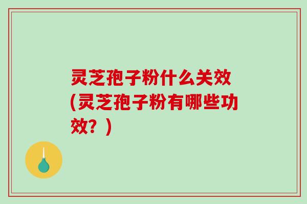 灵芝孢子粉什么关效 (灵芝孢子粉有哪些功效？)